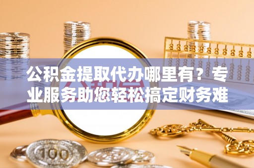 会同公积金提取代办哪里有？专业服务助您轻松搞定财务难题