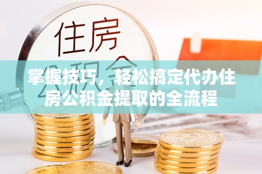 会同掌握技巧，轻松搞定代办住房公积金提取的全流程