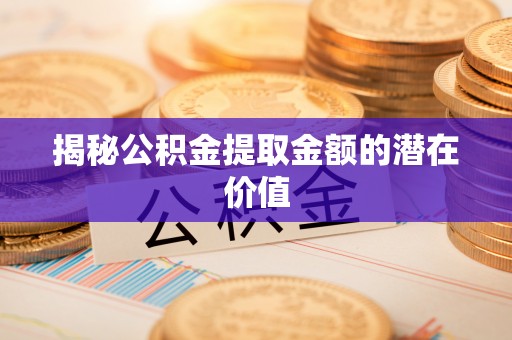 会同揭秘公积金提取金额的潜在价值