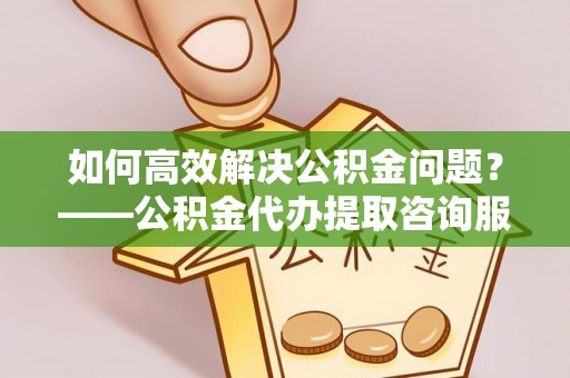 会同如何高效解决公积金问题？——公积金代办提取咨询服务指南