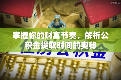 会同掌握你的财富节奏，解析公积金提取时间的奥秘