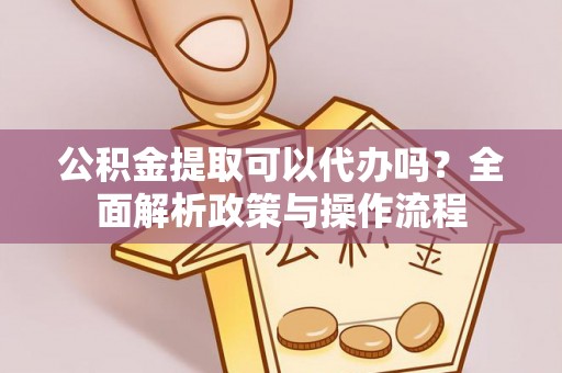 会同公积金提取可以代办吗？全面解析政策与操作流程