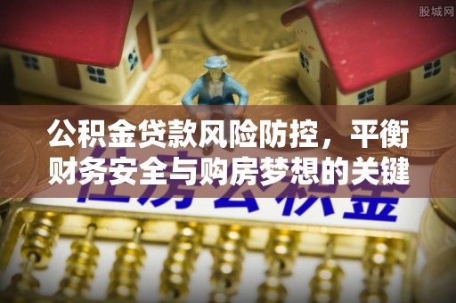 会同公积金贷款风险防控，平衡财务安全与购房梦想的关键
