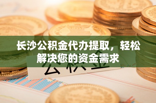 会同长沙公积金代办提取，轻松解决您的资金需求