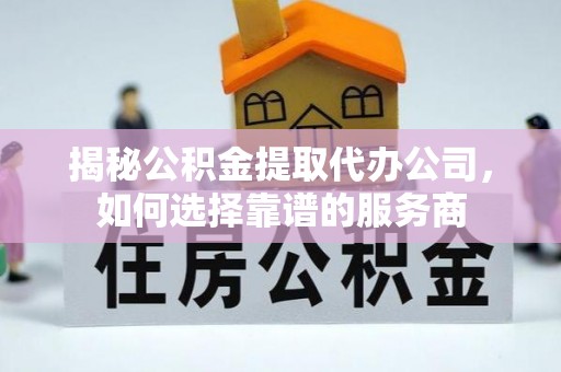 会同揭秘公积金提取代办公司，如何选择靠谱的服务商