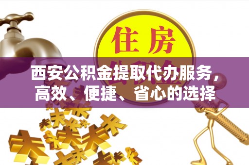 会同西安公积金提取代办服务，高效、便捷、省心的选择
