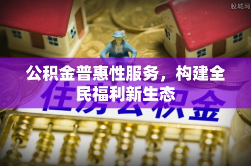 会同公积金普惠性服务，构建全民福利新生态