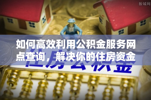会同如何高效利用公积金服务网点查询，解决你的住房资金难题