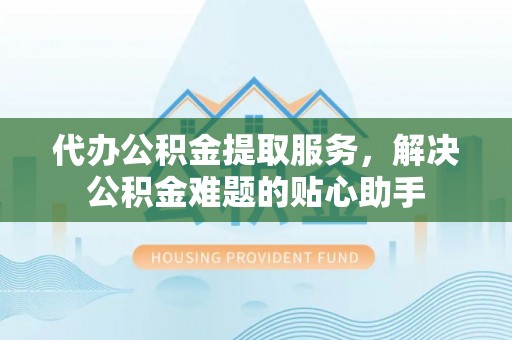会同代办公积金提取服务，解决公积金难题的贴心助手