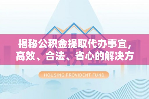 会同揭秘公积金提取代办事宜，高效、合法、省心的解决方案
