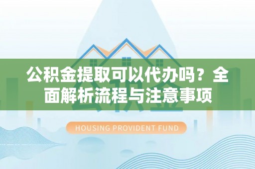 会同公积金提取可以代办吗？全面解析流程与注意事项