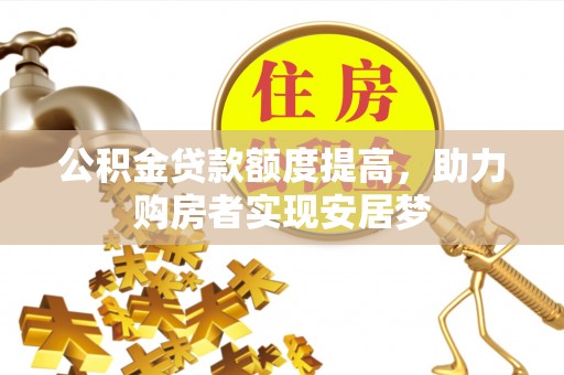 会同公积金贷款额度提高，助力购房者实现安居梦