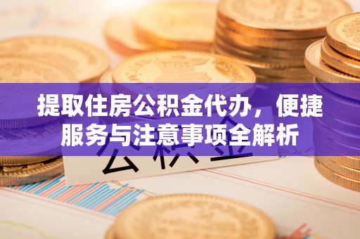 会同提取住房公积金代办，便捷服务与注意事项全解析