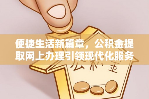 会同便捷生活新篇章，公积金提取网上办理引领现代化服务