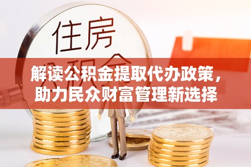 会同解读公积金提取代办政策，助力民众财富管理新选择