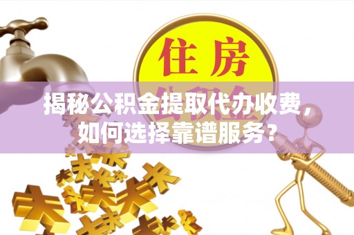 会同揭秘公积金提取代办收费，如何选择靠谱服务？