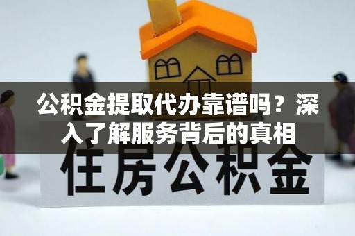 会同公积金提取代办靠谱吗？深入了解服务背后的真相