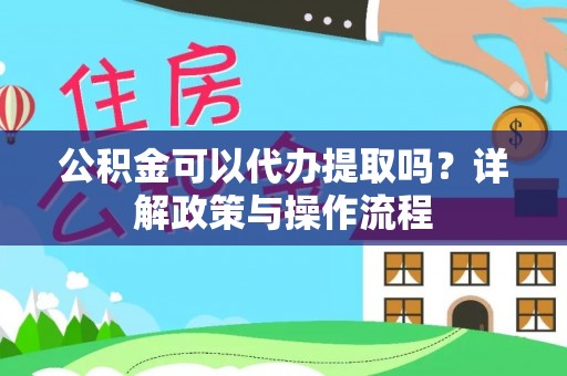会同公积金可以代办提取吗？详解政策与操作流程