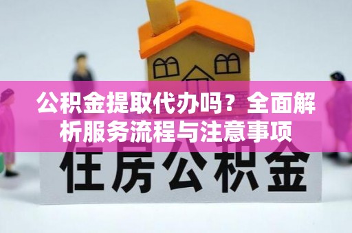 会同公积金提取代办吗？全面解析服务流程与注意事项