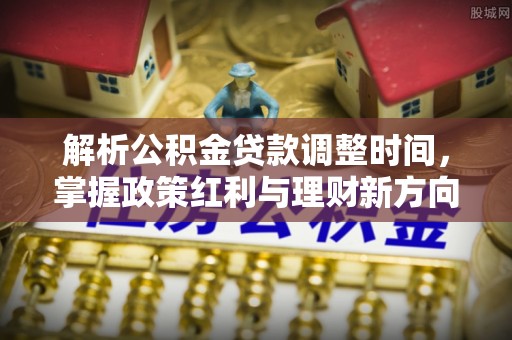 会同解析公积金贷款调整时间，掌握政策红利与理财新方向