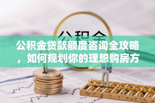 会同公积金贷款额度咨询全攻略，如何规划你的理想购房方案