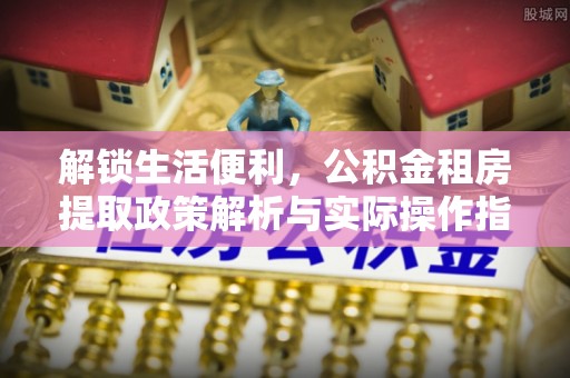 会同解锁生活便利，公积金租房提取政策解析与实际操作指南