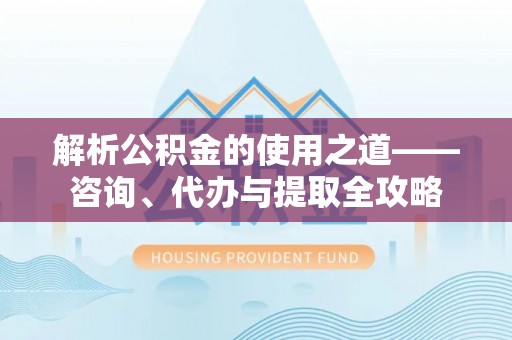 会同解析公积金的使用之道——咨询、代办与提取全攻略