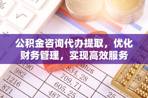 会同公积金咨询代办提取，优化财务管理，实现高效服务