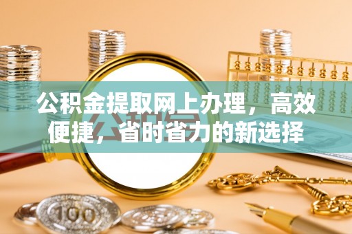 会同公积金提取网上办理，高效便捷，省时省力的新选择