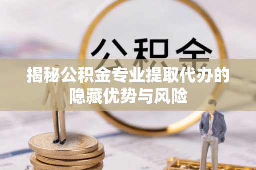 会同揭秘公积金专业提取代办的隐藏优势与风险