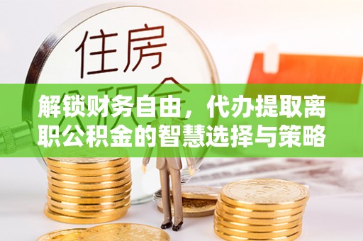 会同解锁财务自由，代办提取离职公积金的智慧选择与策略