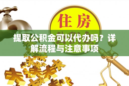 会同提取公积金可以代办吗？详解流程与注意事项
