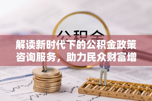 会同解读新时代下的公积金政策咨询服务，助力民众财富增值与安居梦想