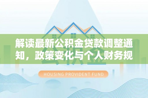 会同解读最新公积金贷款调整通知，政策变化与个人财务规划