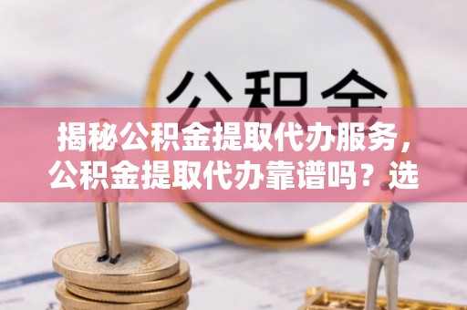 会同揭秘公积金提取代办服务，公积金提取代办靠谱吗？选择需谨慎