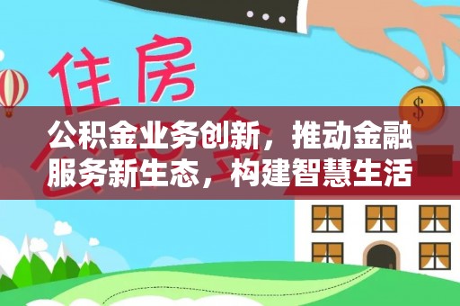会同公积金业务创新，推动金融服务新生态，构建智慧生活新未来