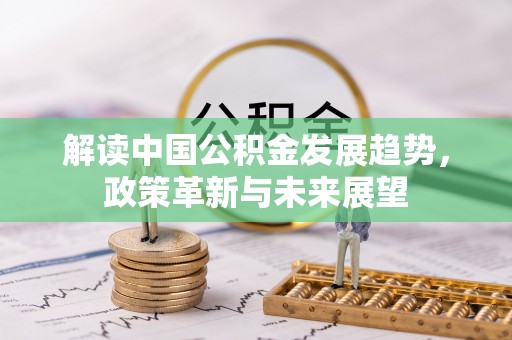 会同解读中国公积金发展趋势，政策革新与未来展望