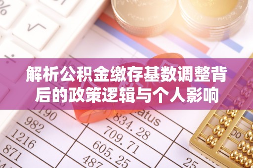 会同解析公积金缴存基数调整背后的政策逻辑与个人影响