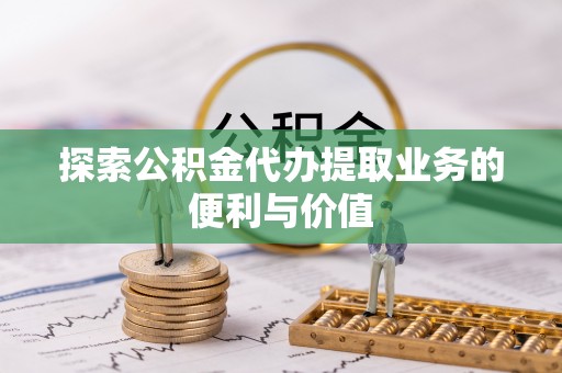会同探索公积金代办提取业务的便利与价值