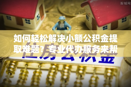会同如何轻松解决小额公积金提取难题？专业代办服务来帮忙