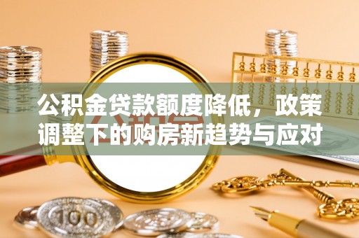 会同公积金贷款额度降低，政策调整下的购房新趋势与应对策略