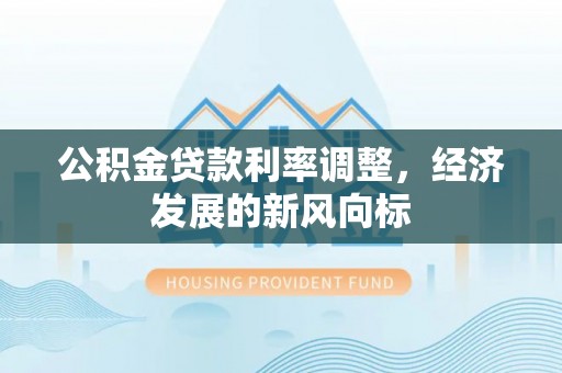 会同公积金贷款利率调整，经济发展的新风向标