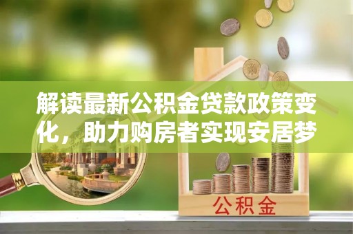 会同解读最新公积金贷款政策变化，助力购房者实现安居梦想