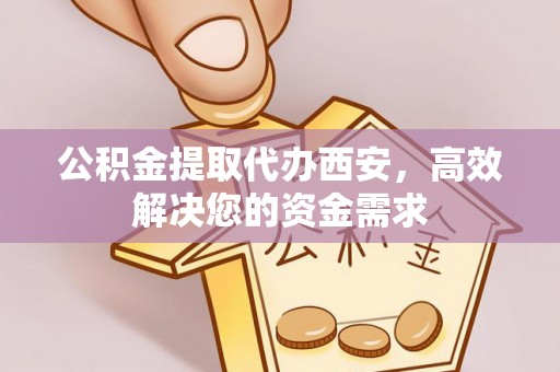 会同公积金提取代办西安，高效解决您的资金需求