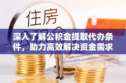 会同深入了解公积金提取代办条件，助力高效解决资金需求