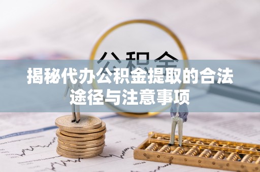 会同揭秘代办公积金提取的合法途径与注意事项
