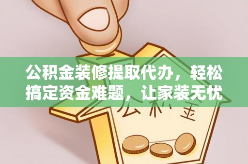会同公积金装修提取代办，轻松搞定资金难题，让家装无忧