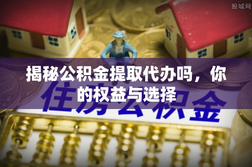 会同揭秘公积金提取代办吗，你的权益与选择