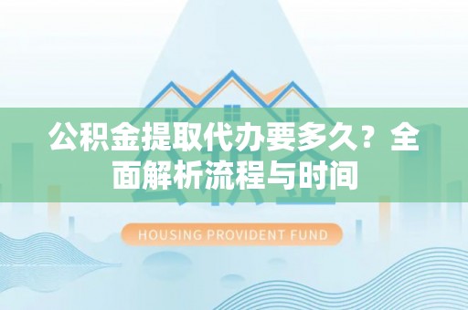 会同公积金提取代办要多久？全面解析流程与时间