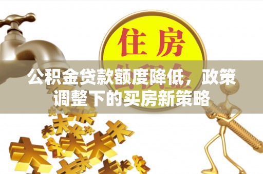 会同公积金贷款额度降低，政策调整下的买房新策略